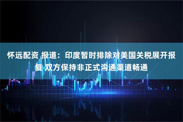 怀远配资 报道：印度暂时排除对美国关税展开报复 双方保持非正式沟通渠道畅通