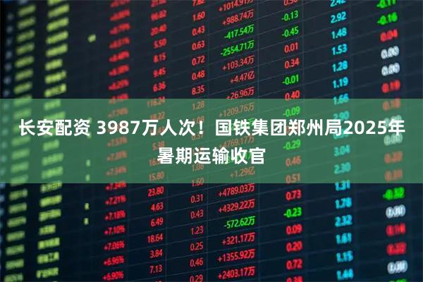 长安配资 3987万人次！国铁集团郑州局2025年暑期运输收官