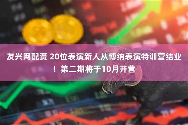 友兴网配资 20位表演新人从博纳表演特训营结业！第二期将于10月开营