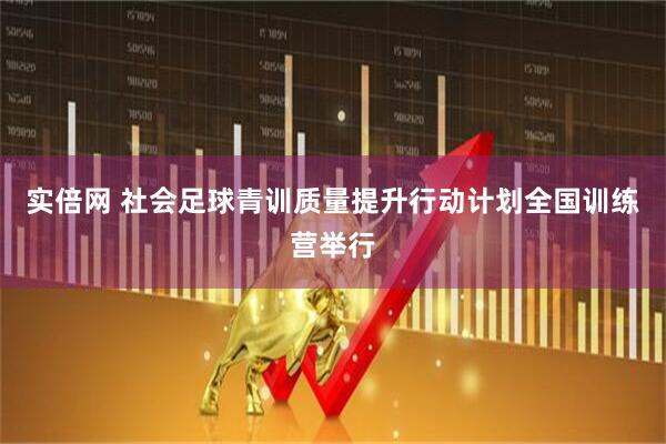 实倍网 社会足球青训质量提升行动计划全国训练营举行
