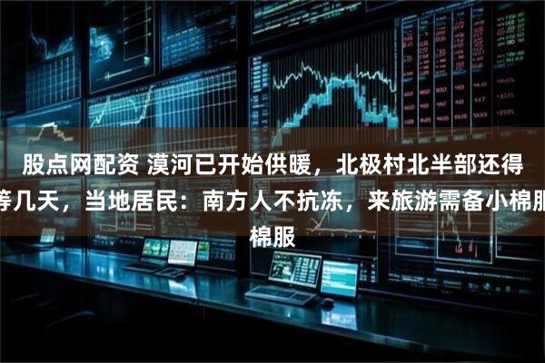 股点网配资 漠河已开始供暖，北极村北半部还得等几天，当地居民：南方人不抗冻，来旅游需备小棉服