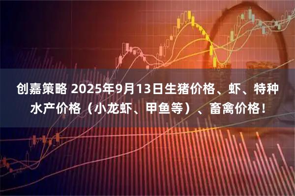创嘉策略 2025年9月13日生猪价格、虾、特种水产价格（小龙虾、甲鱼等）、畜禽价格！