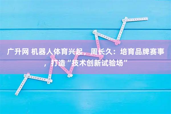 广升网 机器人体育兴起，周长久：培育品牌赛事，打造“技术创新试验场”