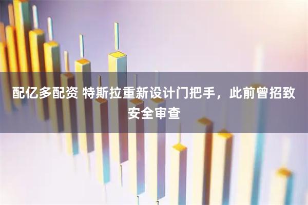 配亿多配资 特斯拉重新设计门把手，此前曾招致安全审查