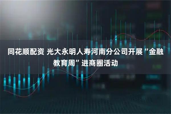 同花顺配资 光大永明人寿河南分公司开展“金融教育周”进商圈活动