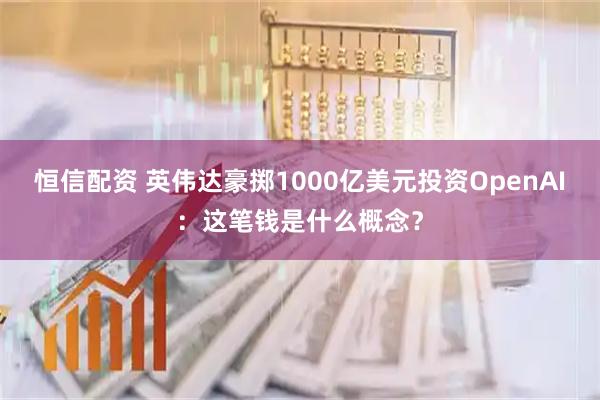 恒信配资 英伟达豪掷1000亿美元投资OpenAI：这笔钱是什么概念？