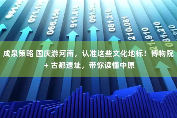 成泉策略 国庆游河南，认准这些文化地标！博物院 + 古都遗址，带你读懂中原