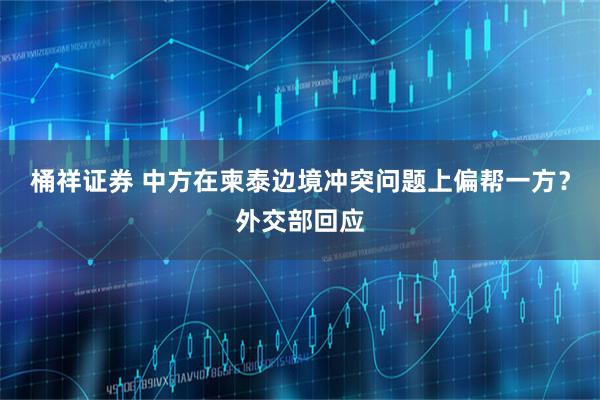 桶祥证券 中方在柬泰边境冲突问题上偏帮一方？外交部回应