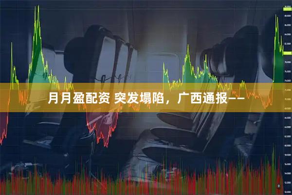 月月盈配资 突发塌陷，广西通报——