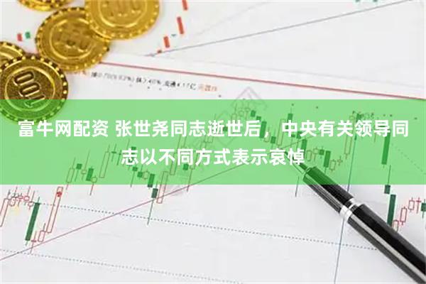 富牛网配资 张世尧同志逝世后，中央有关领导同志以不同方式表示哀悼