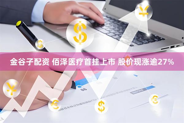 金谷子配资 佰泽医疗首挂上市 股价现涨逾27%