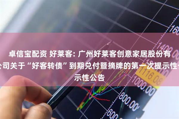 卓信宝配资 好莱客: 广州好莱客创意家居股份有限公司关于“好客转债”到期兑付暨摘牌的第一次提示性公告