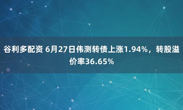 谷利多配资 6月27日伟测转债上涨1.94%，转股溢价率36.65%