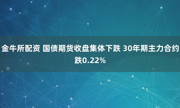 金牛所配资 国债期货收盘集体下跌 30年期主力合约跌0.22%