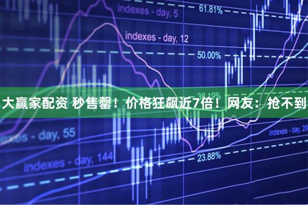 大赢家配资 秒售罄！价格狂飙近7倍！网友：抢不到
