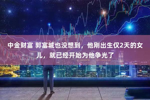 中金财富 郭富城也没想到，他刚出生仅2天的女儿，就已经开始为他争光了