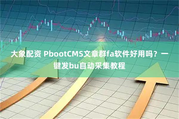 大象配资 PbootCMS文章群fa软件好用吗？一键发bu自动采集教程
