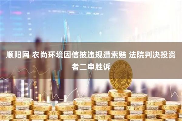 顺阳网 农尚环境因信披违规遭索赔 法院判决投资者二审胜诉