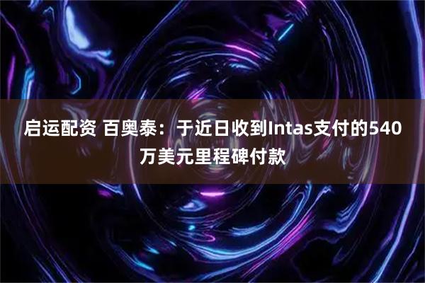 启运配资 百奥泰:于近日收到Intas支付的540万美元里程碑付款