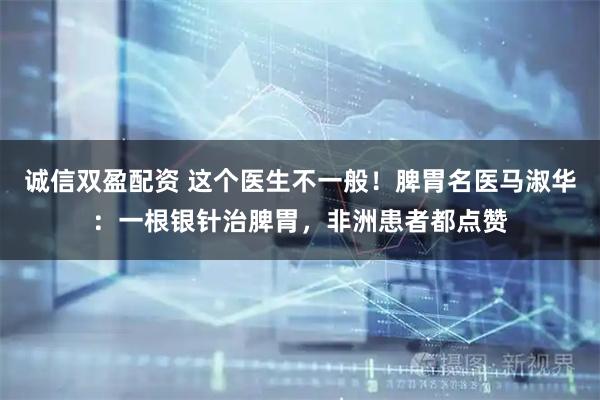 诚信双盈配资 这个医生不一般！脾胃名医马淑华：一根银针治脾胃，非洲患者都点赞