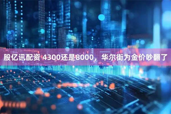 股亿讯配资 4300还是8000，华尔街为金价吵翻了