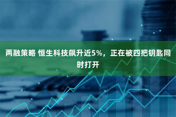 两融策略 恒生科技飙升近5%，正在被四把钥匙同时打开