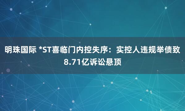 明珠国际 *ST喜临门内控失序：实控人违规举债致8.71亿诉讼悬顶