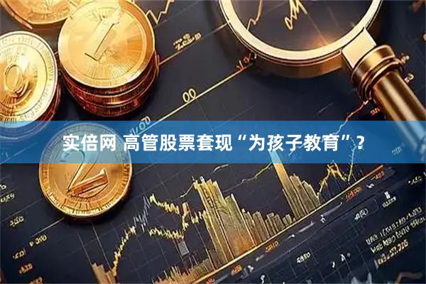 实倍网 高管股票套现“为孩子教育”？