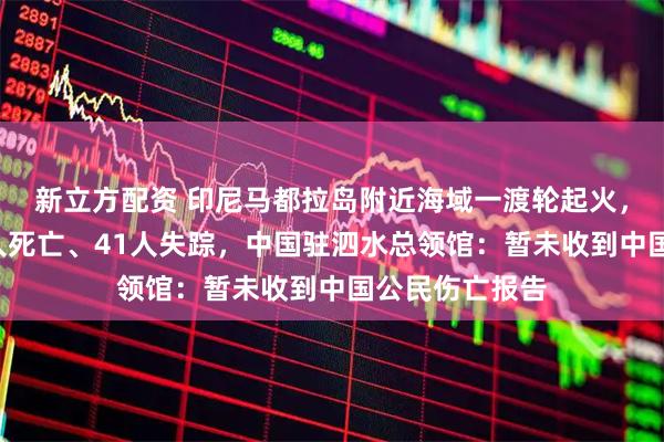 新立方配资 印尼马都拉岛附近海域一渡轮起火，已造成至少5人死亡、41人失踪，中国驻泗水总领馆：暂未收到中国公民伤亡报告