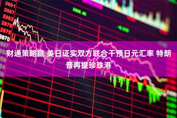 财通策略嬴 美日证实双方联合干预日元汇率 特朗普再提珍珠港